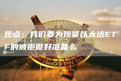 观点：我们要为现货以太坊ETF的被拒做好准备么