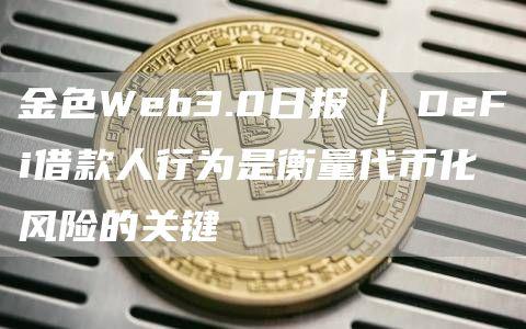 金色Web3.0日报 | DeFi借款人行为是衡量代币化风险的关键