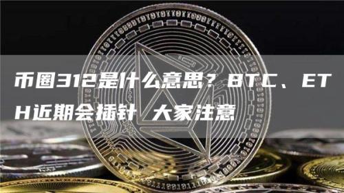 币圈312是什么意思？BTC、ETH近期会插针 大家注意