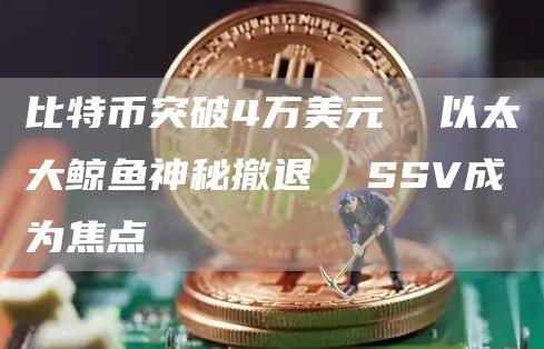 比特币突破4万美元  以太大鲸鱼神秘撤退  SSV成为焦点