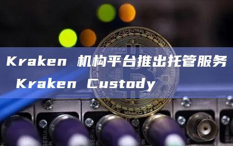 Kraken为专门针对机构投资者的平台Kraken Institutional推出了托管服务