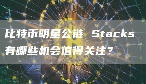 比特币明星公链 Stacks 有哪些机会值得关注？