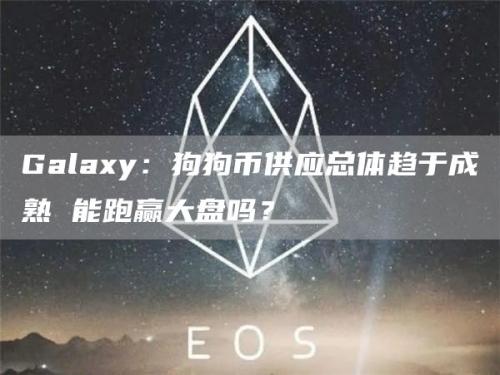 Galaxy：狗狗币供应总体趋于成熟 能跑赢大盘吗？