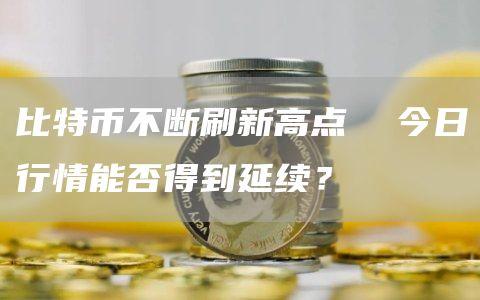 比特币不断刷新高点 今日行情能否得到延续？