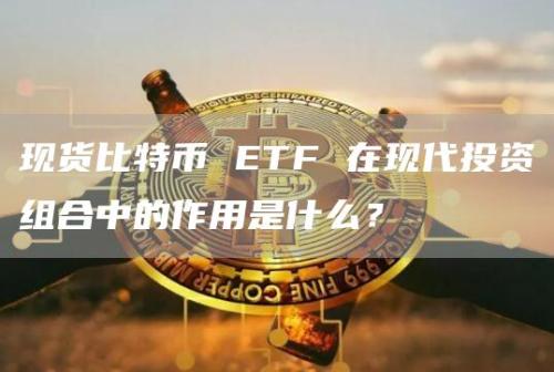 现货比特币 ETF 在现代投资组合中的作用是什么？