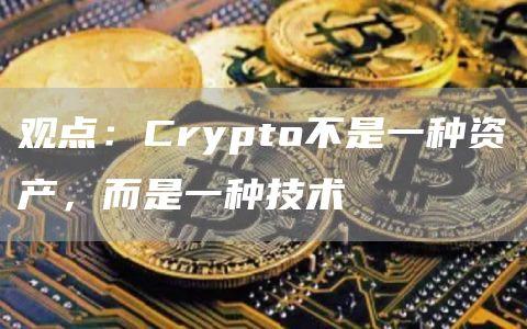 观点：Crypto不是一种资产，而是一种技术