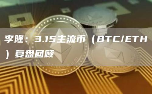 李隆：3.15主流币（BTC/ETH）复盘回顾