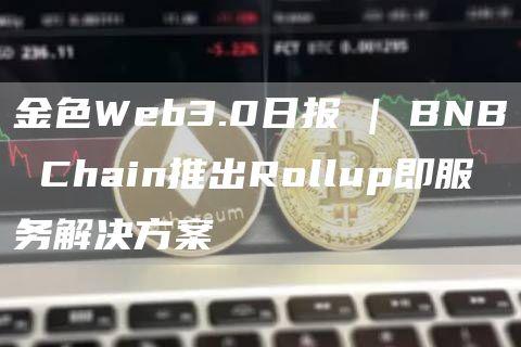 金色Web3.0日报 | BNB Chain推出Rollup即服务解决方案