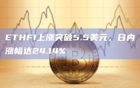 ETHFI币今日最新价格突破5.5美元