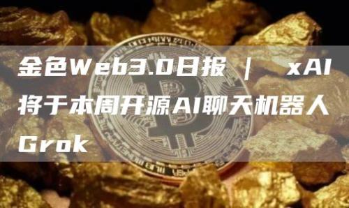 金色Web3.0日报 | xAI将于本周开源AI聊天机器人Grok