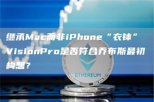 继承Mac而非iPhone“衣钵” VisionPro是否符合乔布斯最初构想？