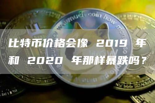 比特币价格会像 2019 年和 2020 年那样暴跌吗？