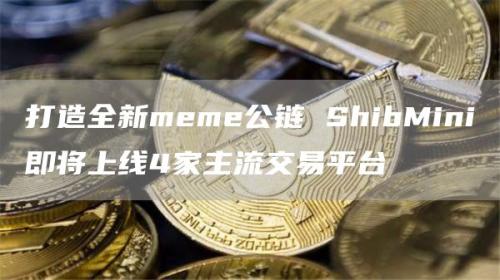 打造全新meme公链 ShibMini即将上线4家主流交易平台