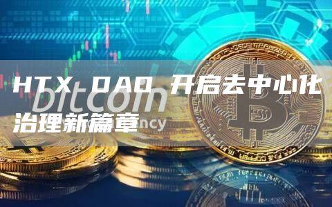 HTX DAO 开启去中心化治理新篇章