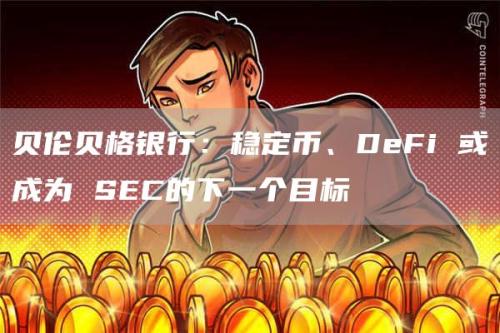 贝伦贝格银行：稳定币、DeFi 或成为 SEC的下一个目标