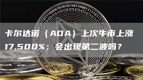 卡尔达诺（ADA）上次牛市上涨 17,500%：会出现第二波吗？