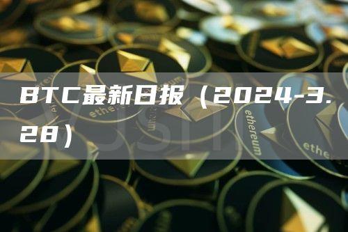 BTC最新日报（2024-3.28）