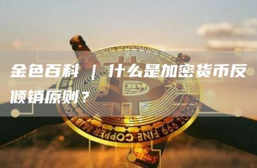 金色百科 | 什么是加密货币反倾销原则？