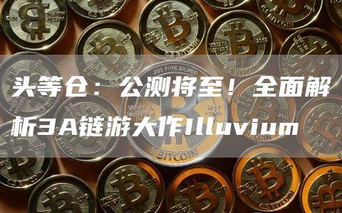 头等仓：公测将至！全面解析3A链游大作Illuvium