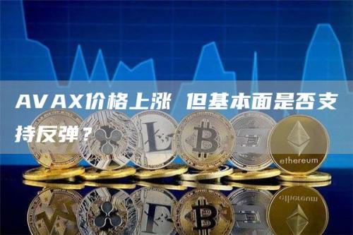 AVAX价格上涨 但基本面是否支持反弹？