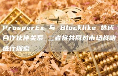 ProsperEx 与 Blocklike 达成合作伙伴关系 二者将共同对市场战略进行探索