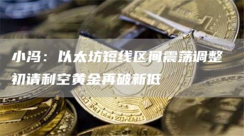 小冯：以太坊短线区间震荡调整 初请利空黄金再破新低