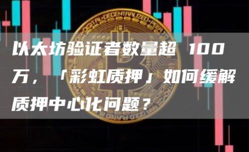 以太坊验证者数量超 100 万，「彩虹质押」如何缓解质押中心化问题？