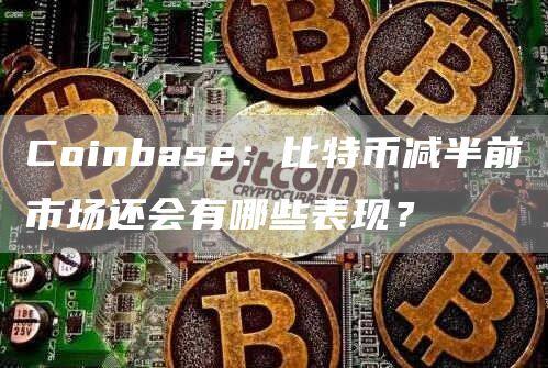 Coinbase：比特币减半前市场还会有哪些表现？