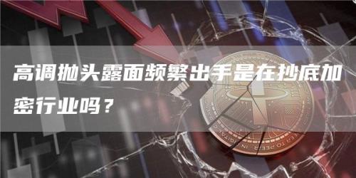 高调抛头露面频繁出手是在抄底加密行业吗？