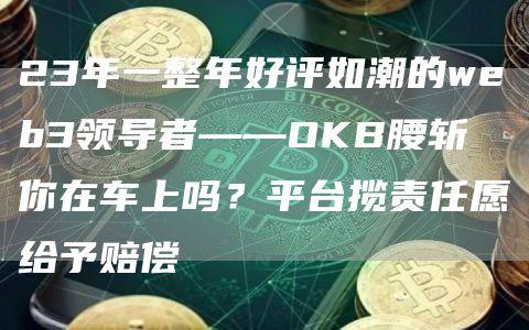 23年一整年好评如潮的web3领导者——OKB腰斩 你在车上吗？平台揽责任愿给予赔偿