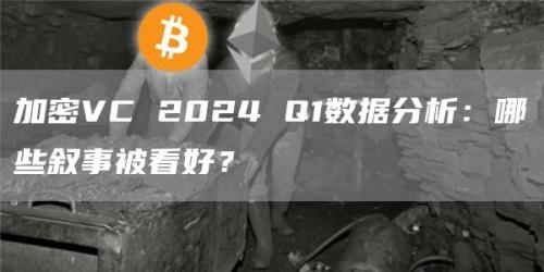 加密VC 2024 Q1数据分析：哪些叙事被看好？