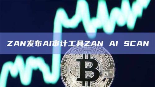 ZAN 在香港Web3嘉年华发布了一款由 AI 驱动的安全审计工具——ZAN AI SCAN