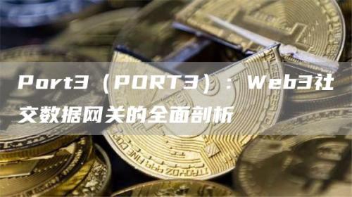 Port3（PORT3）：Web3社交数据网关的全面剖析