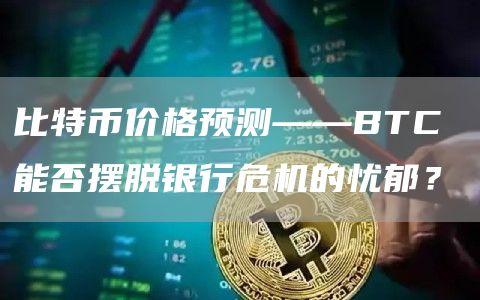 比特币价格预测——BTC 能否摆脱银行危机的忧郁？