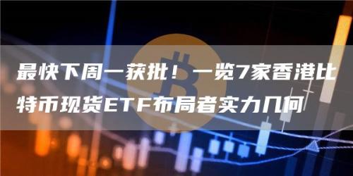 最快下周一获批！一览7家香港比特币现货ETF布局者实力几何