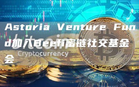 Astoria Venture Fund加入Beefi蜜链社交基金会