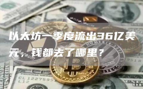 以太坊一季度流出36亿美元，钱都去了哪里？