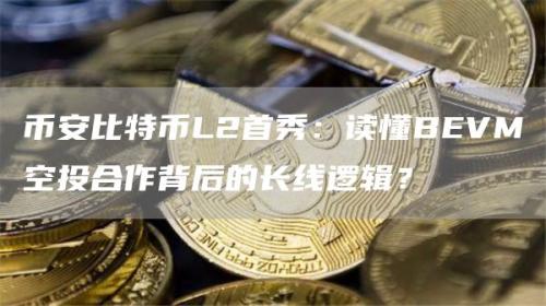 币安比特币L2首秀：读懂BEVM空投合作背后的长线逻辑？