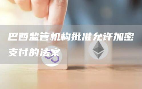 巴西监管机构批准允许加密支付的法案