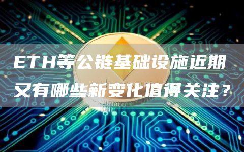 ETH等公链基础设施近期又有哪些新变化值得关注？