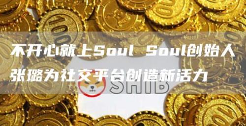 不开心就上Soul Soul创始人张璐为社交平台创造新活力