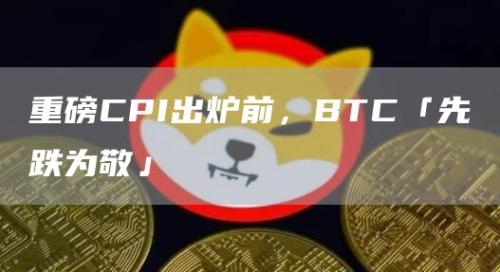 重磅CPI出炉前，BTC「先跌为敬」