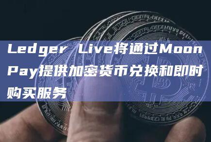 Ledger Live和MoonPay为加密货币交易者提供教育内容