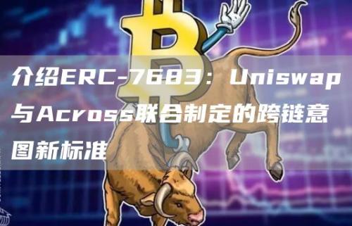 介绍ERC-7683：Uniswap与Across联合制定的跨链意图新标准