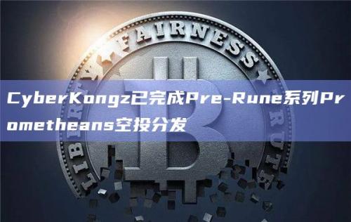 NFT项目CyberKongz已完成Pre-Rune系列Prometheans空投分发