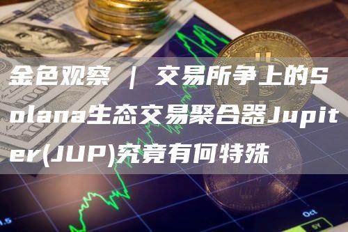 金色观察 | 交易所争上的Solana生态交易聚合器Jupiter(JUP)究竟有何特殊