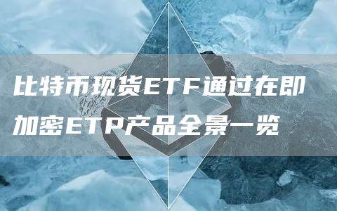 比特币现货ETF通过在即 加密ETP产品全景一览