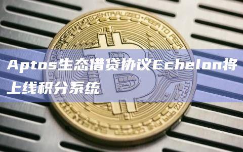 Aptos生态借贷协议Echelon将上线积分系统