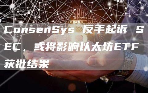 ConsenSys 反手起诉 SEC，或将影响以太坊ETF获批结果