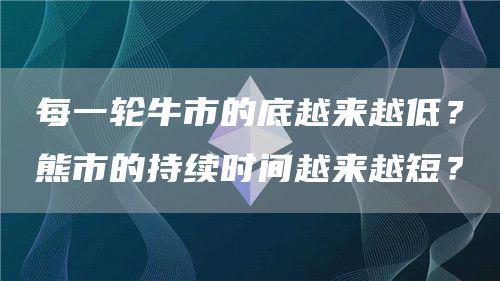 每一轮牛市的底越来越低？熊市的持续时间越来越短？